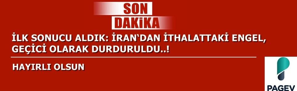 SON DAKİKA ! İLK SONUCU ALDIK: İRAN‘DAN İTHALATTAKİ ENGEL, GEÇİCİ OLARAK DURDURULDU..!