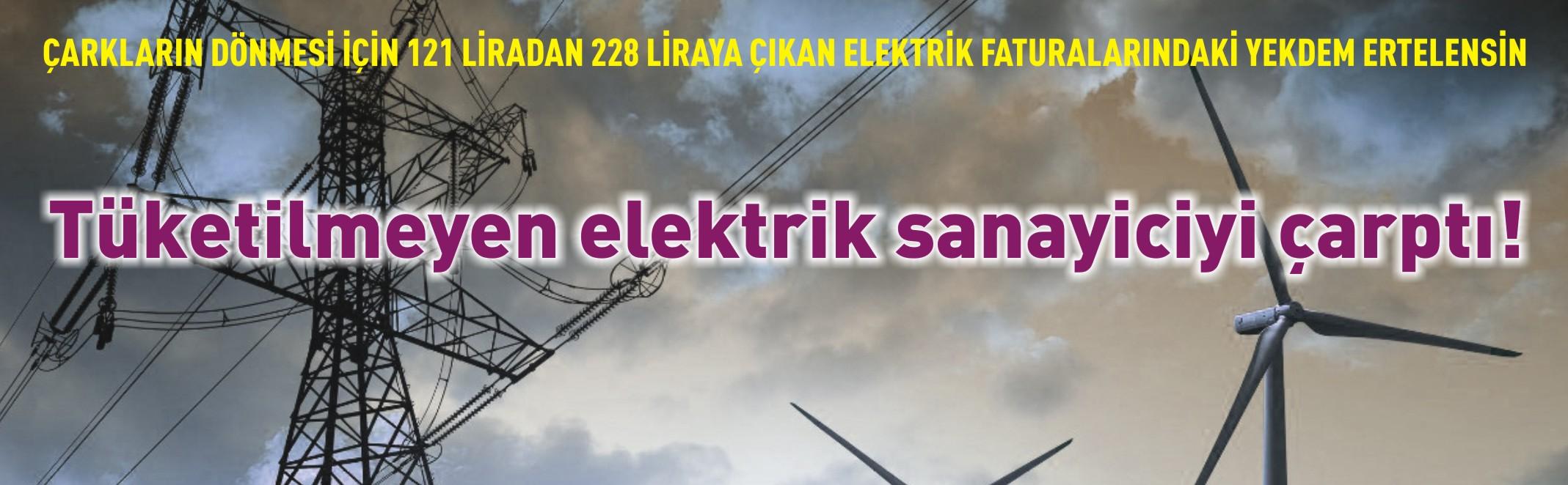 ÇARKLARIN DÖNMESİ İÇİN 121 LİRADAN 228 LİRAYA ÇIKAN ELEKTRİK FATURALARINDAKİ YEKDEM ERTELENSİN